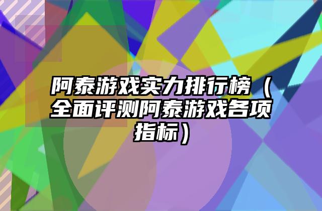 阿泰游戏实力排行榜（全面评测阿泰游戏各项指标）