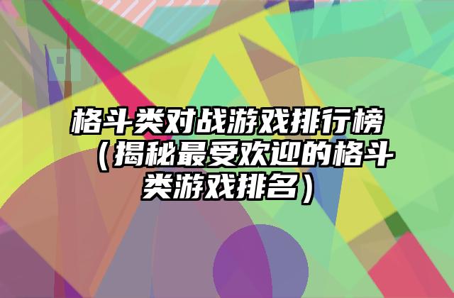 格斗类对战游戏排行榜（揭秘最受欢迎的格斗类游戏排名）