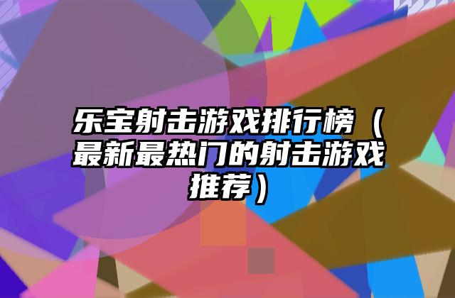 乐宝射击游戏排行榜（最新最热门的射击游戏推荐）