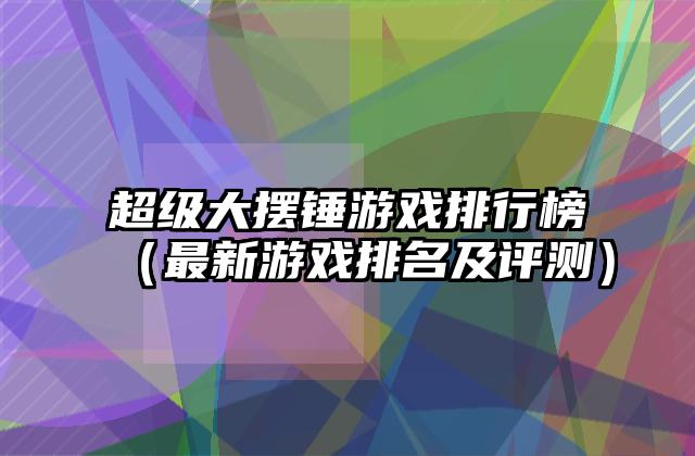 超级大摆锤游戏排行榜（最新游戏排名及评测）