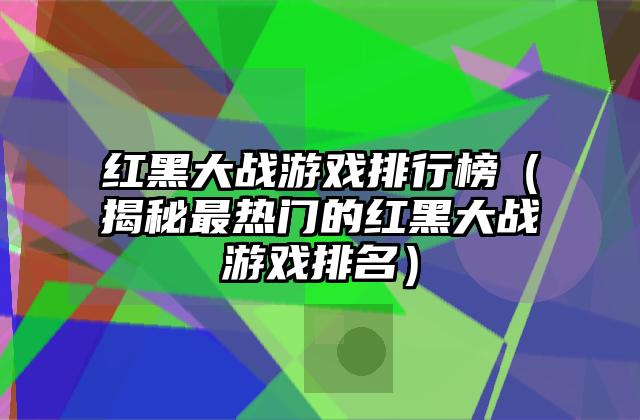 红黑大战游戏排行榜（揭秘最热门的红黑大战游戏排名）