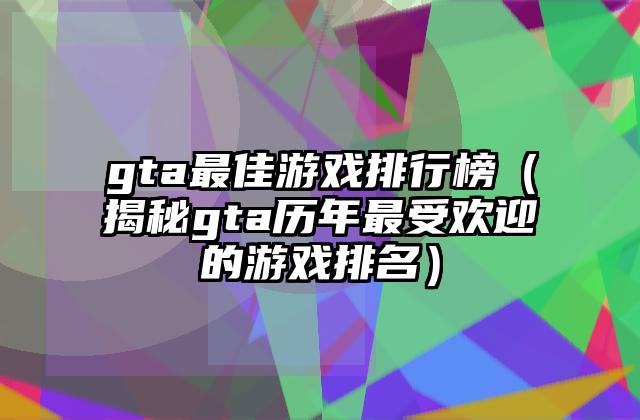 gta最佳游戏排行榜（揭秘gta历年最受欢迎的游戏排名）