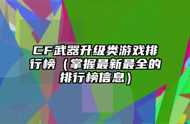 CF武器升级类游戏排行榜（掌握最新最全的排行榜信息）