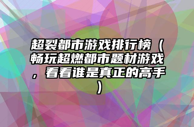 超裂都市游戏排行榜（畅玩超燃都市题材游戏，看看谁是真正的高手）