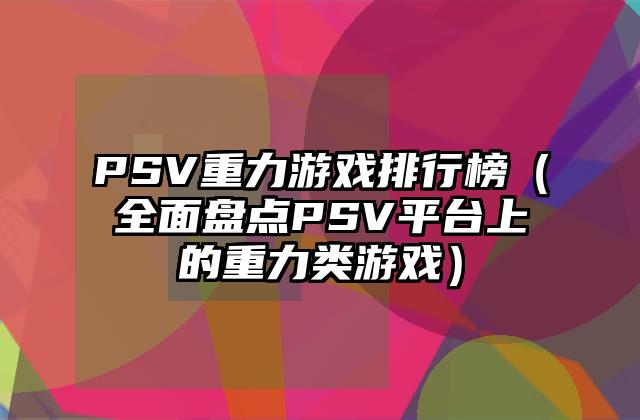 PSV重力游戏排行榜（全面盘点PSV平台上的重力类游戏）
