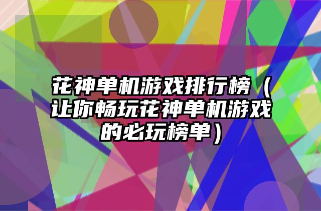花神单机游戏排行榜（让你畅玩花神单机游戏的必玩榜单）