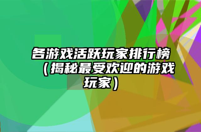 各游戏活跃玩家排行榜（揭秘最受欢迎的游戏玩家）