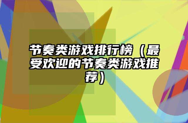 节奏类游戏排行榜（最受欢迎的节奏类游戏推荐）