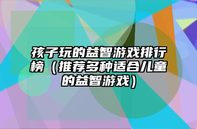 孩子玩的益智游戏排行榜（推荐多种适合儿童的益智游戏）