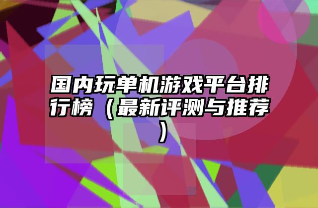 国内玩单机游戏平台排行榜（最新评测与推荐）