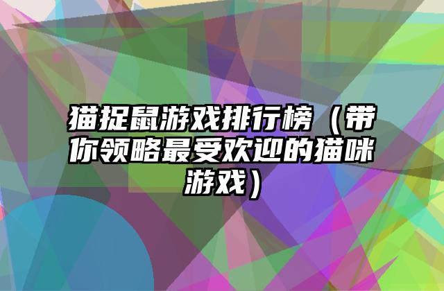 猫捉鼠游戏排行榜（带你领略最受欢迎的猫咪游戏）