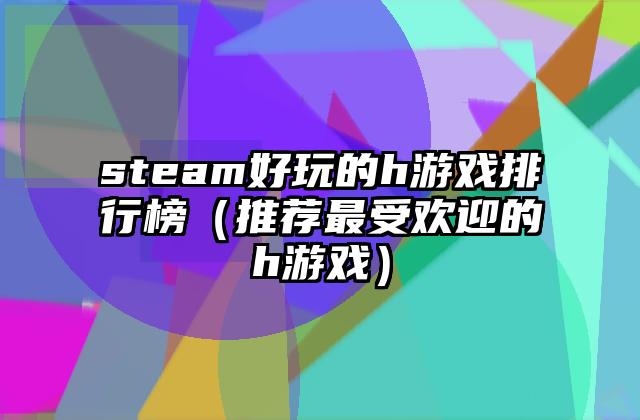 steam好玩的h游戏排行榜（推荐最受欢迎的h游戏）