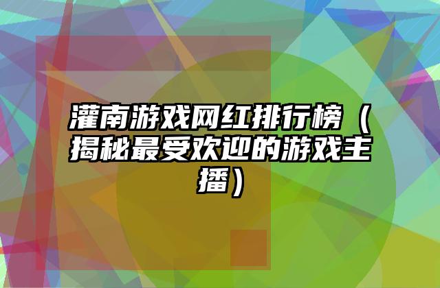 灌南游戏网红排行榜（揭秘最受欢迎的游戏主播）