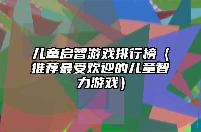 儿童启智游戏排行榜（推荐最受欢迎的儿童智力游戏）