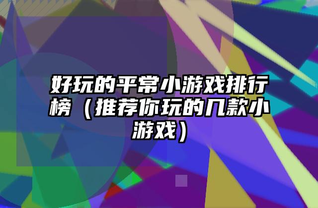 好玩的平常小游戏排行榜（推荐你玩的几款小游戏）