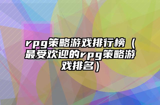 rpg策略游戏排行榜（最受欢迎的rpg策略游戏排名）