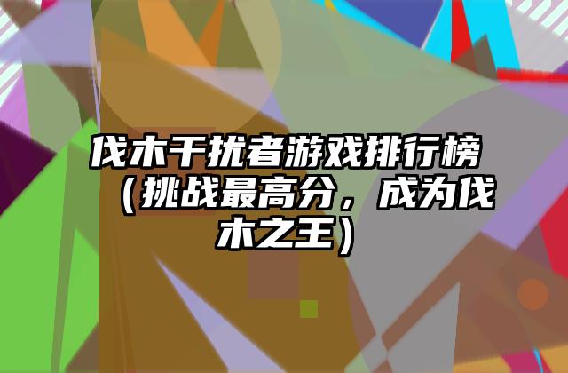伐木干扰者游戏排行榜（挑战最高分，成为伐木之王）