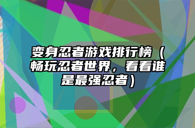 变身忍者游戏排行榜（畅玩忍者世界，看看谁是最强忍者）
