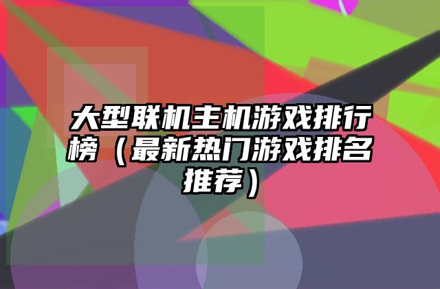 大型联机主机游戏排行榜（最新热门游戏排名推荐）