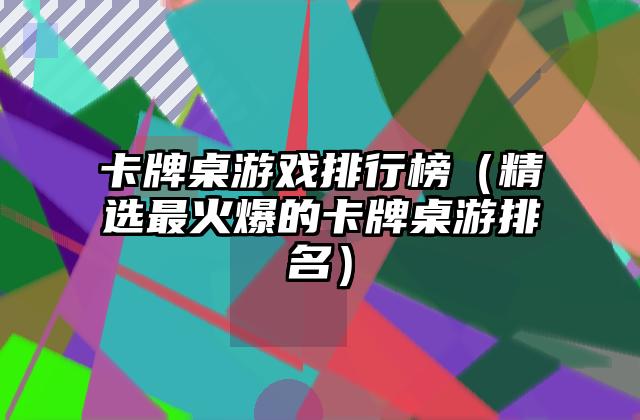 卡牌桌游戏排行榜（精选最火爆的卡牌桌游排名）