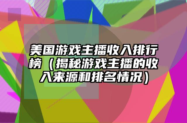 美国游戏主播收入排行榜（揭秘游戏主播的收入来源和排名情况）