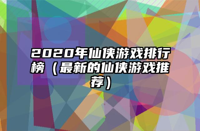 2020年仙侠游戏排行榜（最新的仙侠游戏推荐）