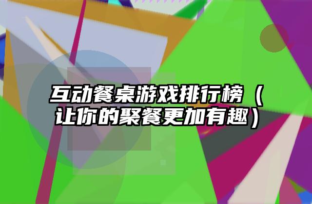 互动餐桌游戏排行榜（让你的聚餐更加有趣）