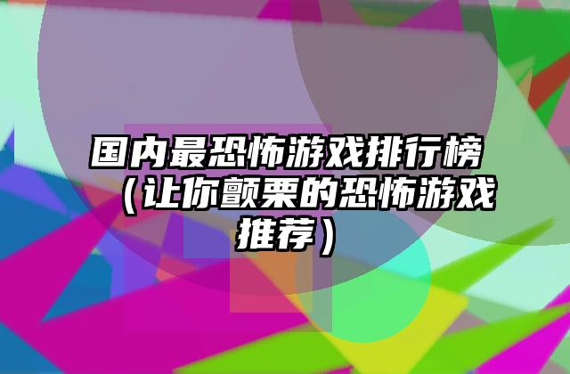 国内最恐怖游戏排行榜（让你颤栗的恐怖游戏推荐）