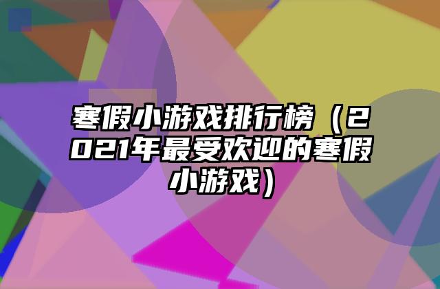 寒假小游戏排行榜（2021年最受欢迎的寒假小游戏）