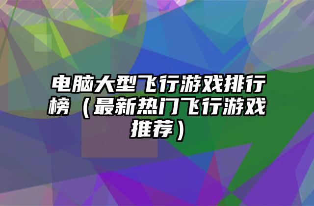 电脑大型飞行游戏排行榜（最新热门飞行游戏推荐）
