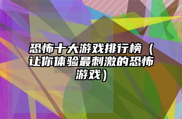 恐怖十大游戏排行榜（让你体验最刺激的恐怖游戏）