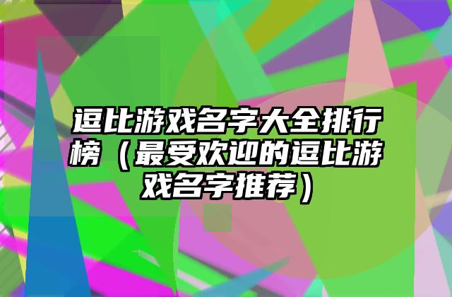 逗比游戏名字大全排行榜（最受欢迎的逗比游戏名字推荐）