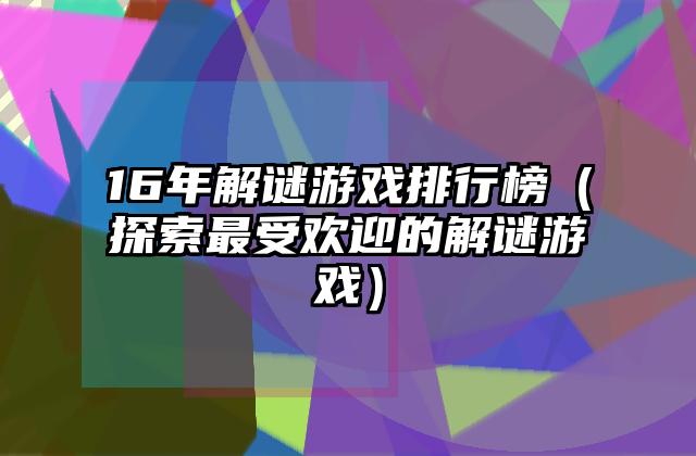 16年解谜游戏排行榜（探索最受欢迎的解谜游戏）