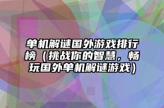 单机解谜国外游戏排行榜（挑战你的智慧，畅玩国外单机解谜游戏）