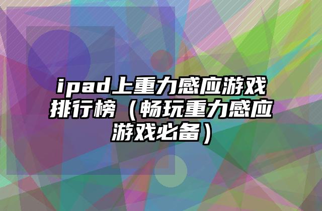 ipad上重力感应游戏排行榜（畅玩重力感应游戏必备）