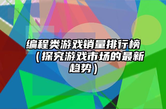 编程类游戏销量排行榜（探究游戏市场的最新趋势）