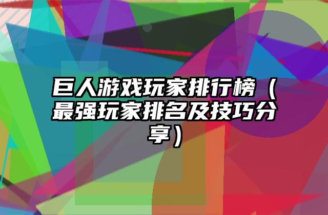 巨人游戏玩家排行榜（最强玩家排名及技巧分享）