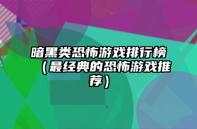 暗黑类恐怖游戏排行榜（最经典的恐怖游戏推荐）