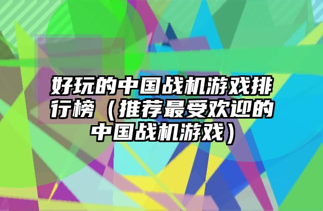 好玩的中国战机游戏排行榜（推荐最受欢迎的中国战机游戏）