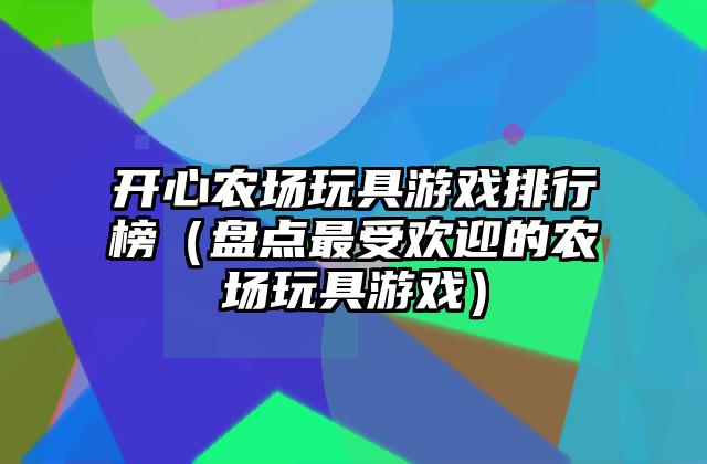 开心农场玩具游戏排行榜（盘点最受欢迎的农场玩具游戏）