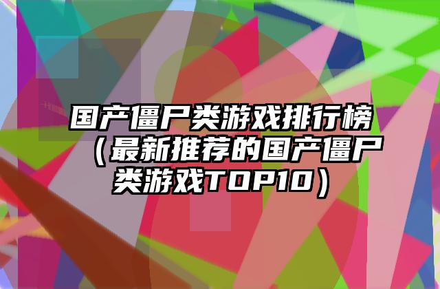 国产僵尸类游戏排行榜（最新推荐的国产僵尸类游戏TOP10）