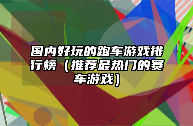 国内好玩的跑车游戏排行榜（推荐最热门的赛车游戏）