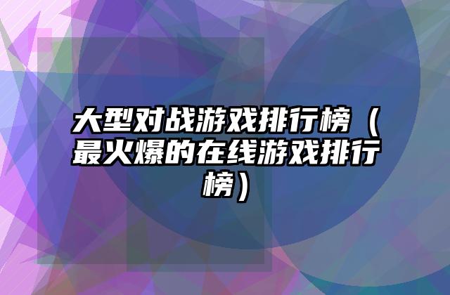 大型对战游戏排行榜（最火爆的在线游戏排行榜）