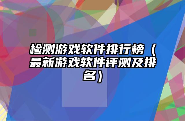 检测游戏软件排行榜（最新游戏软件评测及排名）
