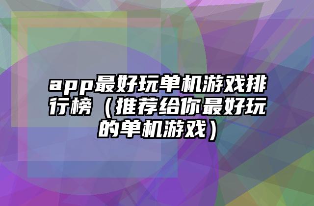 app最好玩单机游戏排行榜（推荐给你最好玩的单机游戏）