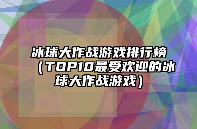 冰球大作战游戏排行榜（TOP10最受欢迎的冰球大作战游戏）