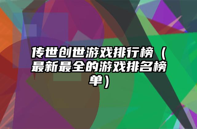 传世创世游戏排行榜（最新最全的游戏排名榜单）