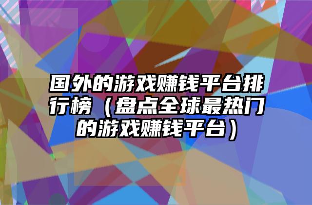 国外的游戏赚钱平台排行榜（盘点全球最热门的游戏赚钱平台）