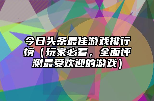 今日头条最佳游戏排行榜（玩家必看，全面评测最受欢迎的游戏）