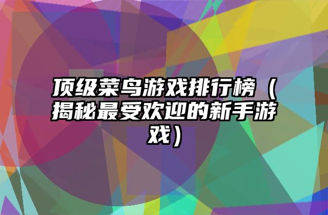 顶级菜鸟游戏排行榜（揭秘最受欢迎的新手游戏）